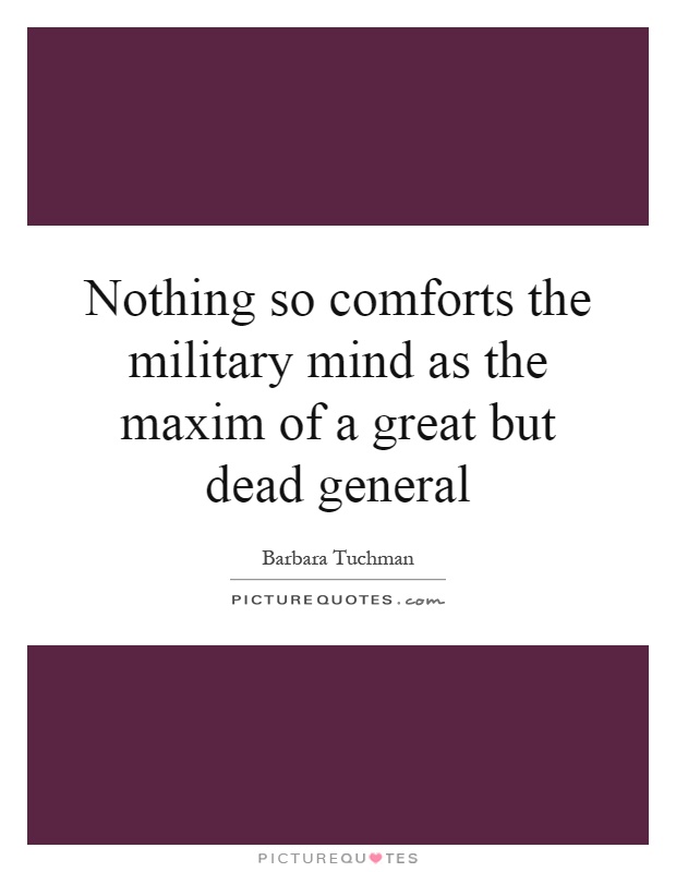Nothing so comforts the military mind as the maxim of a great but dead general Picture Quote #1