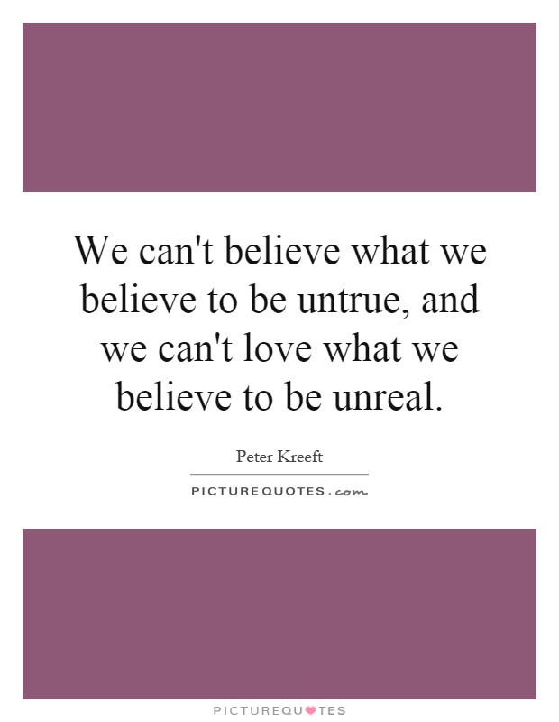 We can't believe what we believe to be untrue, and we can't love what we believe to be unreal Picture Quote #1