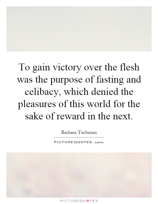 To gain victory over the flesh was the purpose of fasting and celibacy, which denied the pleasures of this world for the sake of reward in the next Picture Quote #1