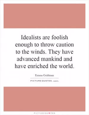 Idealists are foolish enough to throw caution to the winds. They have advanced mankind and have enriched the world Picture Quote #1