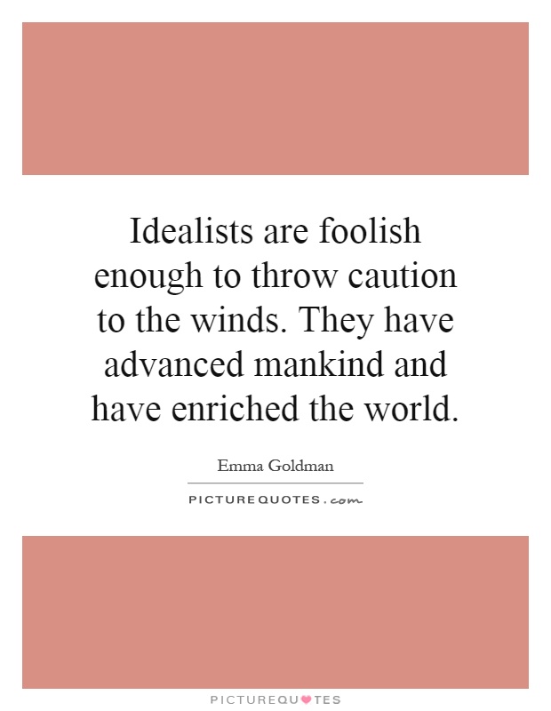 Idealists are foolish enough to throw caution to the winds. They have advanced mankind and have enriched the world Picture Quote #1