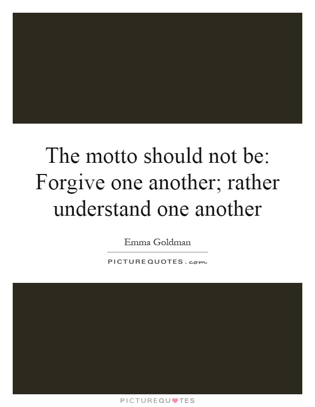 The motto should not be: Forgive one another; rather understand one another Picture Quote #1