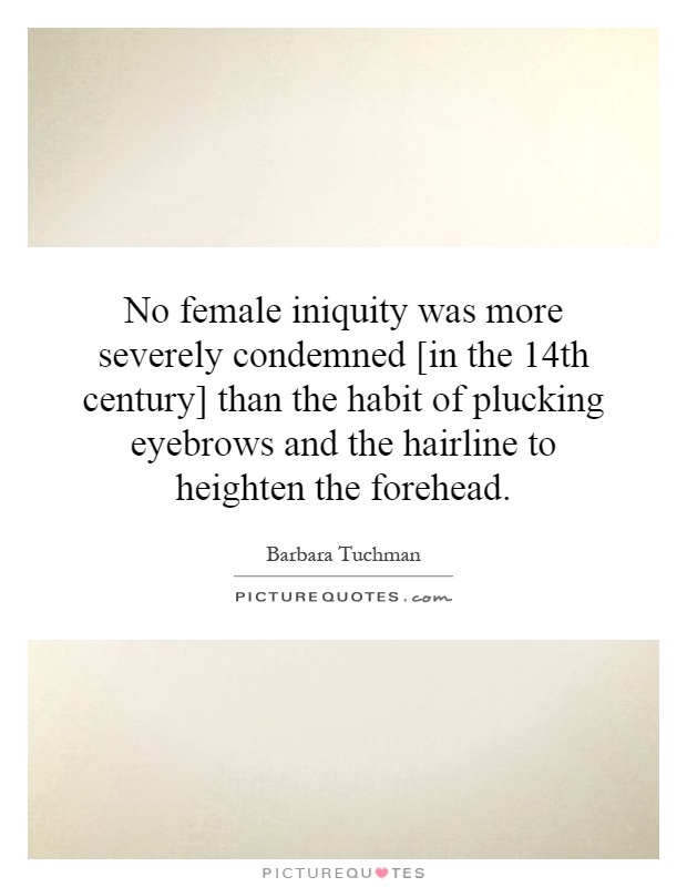 No female iniquity was more severely condemned [in the 14th century] than the habit of plucking eyebrows and the hairline to heighten the forehead Picture Quote #1