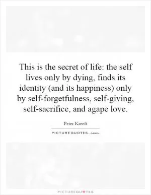 This is the secret of life: the self lives only by dying, finds its identity (and its happiness) only by self-forgetfulness, self-giving, self-sacrifice, and agape love Picture Quote #1
