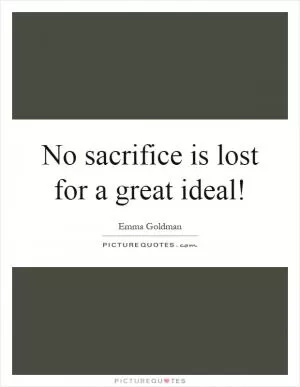 No sacrifice is lost for a great ideal! Picture Quote #1
