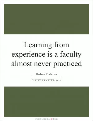 Learning from experience is a faculty almost never practiced Picture Quote #1