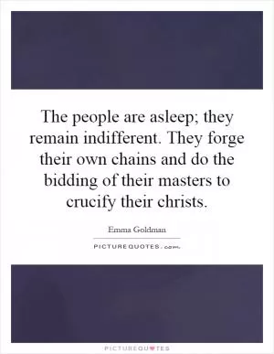 The people are asleep; they remain indifferent. They forge their own chains and do the bidding of their masters to crucify their christs Picture Quote #1