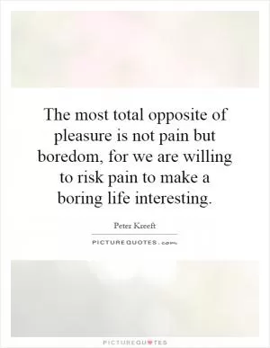 The most total opposite of pleasure is not pain but boredom, for we are willing to risk pain to make a boring life interesting Picture Quote #1