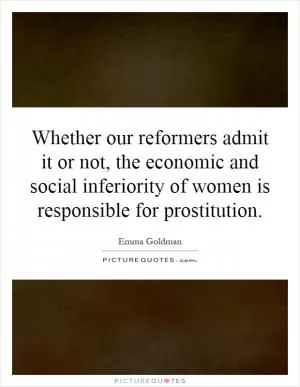 Whether our reformers admit it or not, the economic and social inferiority of women is responsible for prostitution Picture Quote #1