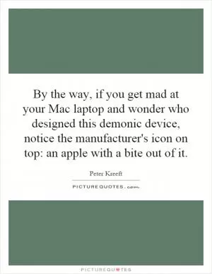 By the way, if you get mad at your Mac laptop and wonder who designed this demonic device, notice the manufacturer's icon on top: an apple with a bite out of it Picture Quote #1