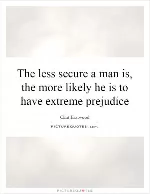 The less secure a man is, the more likely he is to have extreme prejudice Picture Quote #1