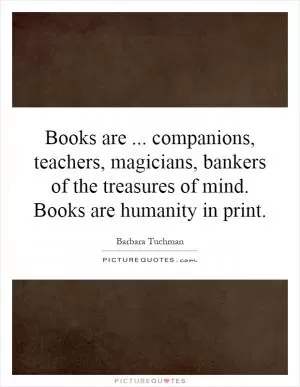 Books are... companions, teachers, magicians, bankers of the treasures of mind. Books are humanity in print Picture Quote #1