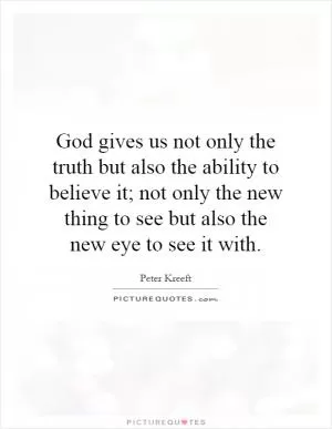 God gives us not only the truth but also the ability to believe it; not only the new thing to see but also the new eye to see it with Picture Quote #1