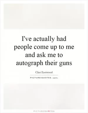 I've actually had people come up to me and ask me to autograph their guns Picture Quote #1