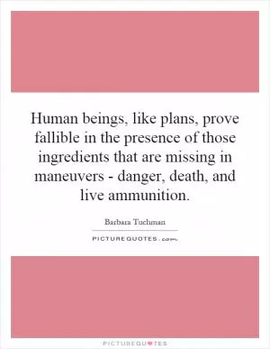 Human beings, like plans, prove fallible in the presence of those ingredients that are missing in maneuvers - danger, death, and live ammunition Picture Quote #1