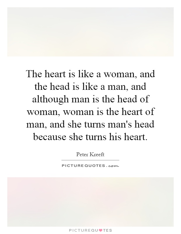 The heart is like a woman, and the head is like a man, and although man is the head of woman, woman is the heart of man, and she turns man's head because she turns his heart Picture Quote #1