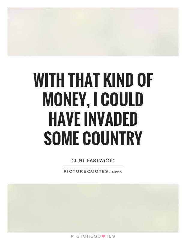 With that kind of money, I could have invaded some country Picture Quote #1