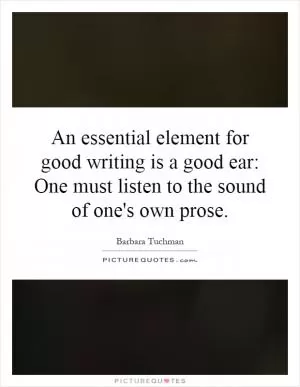 An essential element for good writing is a good ear: One must listen to the sound of one's own prose Picture Quote #1