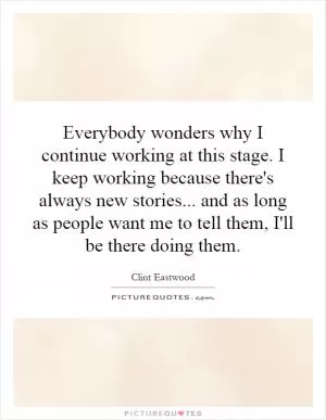 Everybody wonders why I continue working at this stage. I keep working because there's always new stories... and as long as people want me to tell them, I'll be there doing them Picture Quote #1