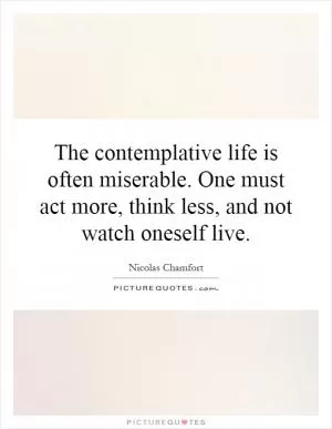 The contemplative life is often miserable. One must act more, think less, and not watch oneself live Picture Quote #1