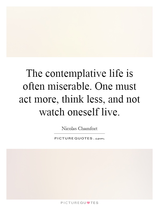 The contemplative life is often miserable. One must act more, think less, and not watch oneself live Picture Quote #1