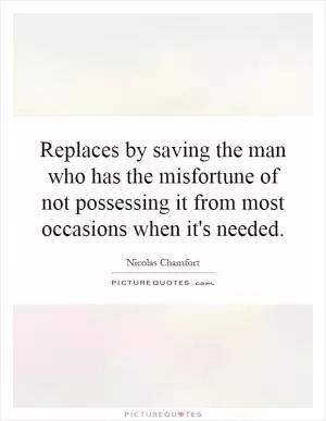 Replaces by saving the man who has the misfortune of not possessing it from most occasions when it's needed Picture Quote #1