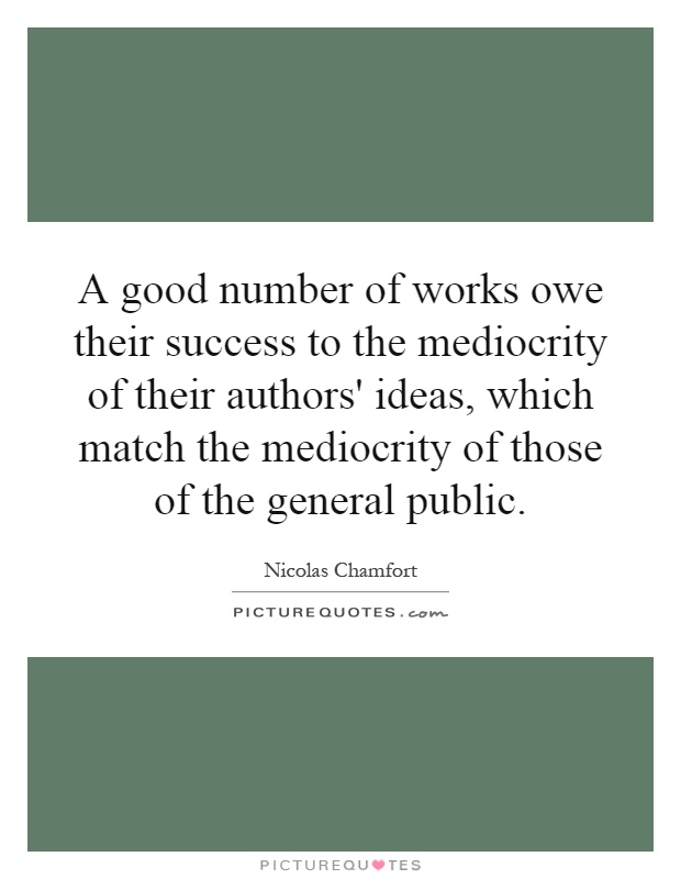 A good number of works owe their success to the mediocrity of their authors' ideas, which match the mediocrity of those of the general public Picture Quote #1