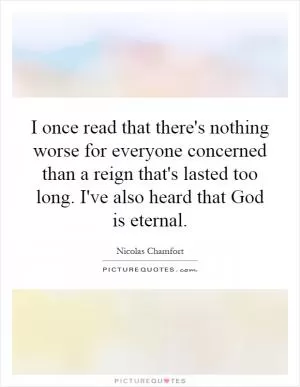I once read that there's nothing worse for everyone concerned than a reign that's lasted too long. I've also heard that God is eternal Picture Quote #1