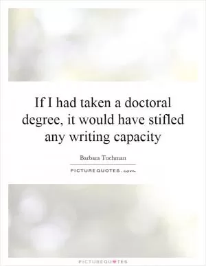If I had taken a doctoral degree, it would have stifled any writing capacity Picture Quote #1