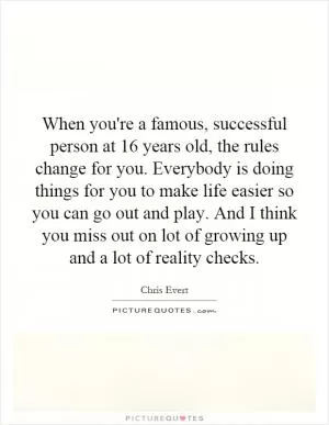 When you're a famous, successful person at 16 years old, the rules change for you. Everybody is doing things for you to make life easier so you can go out and play. And I think you miss out on lot of growing up and a lot of reality checks Picture Quote #1