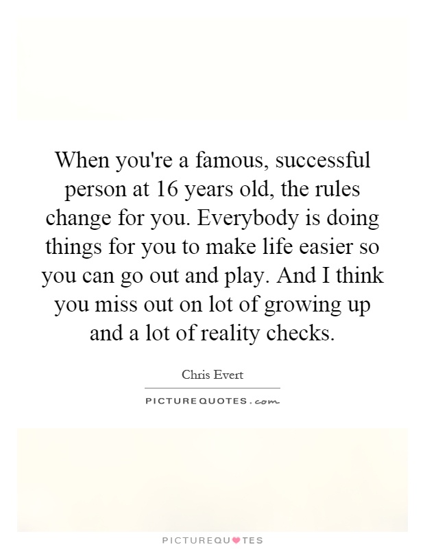 When you're a famous, successful person at 16 years old, the rules change for you. Everybody is doing things for you to make life easier so you can go out and play. And I think you miss out on lot of growing up and a lot of reality checks Picture Quote #1
