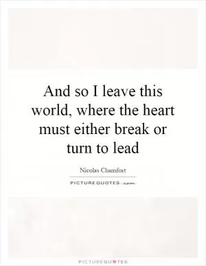 And so I leave this world, where the heart must either break or turn to lead Picture Quote #1