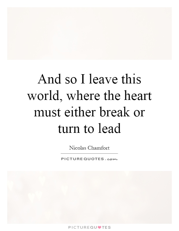 And so I leave this world, where the heart must either break or turn to lead Picture Quote #1