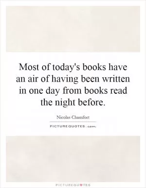 Most of today's books have an air of having been written in one day from books read the night before Picture Quote #1