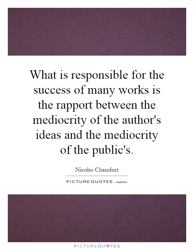 What is responsible for the success of many works is the rapport between the mediocrity of the author's ideas and the mediocrity of the public's Picture Quote #1