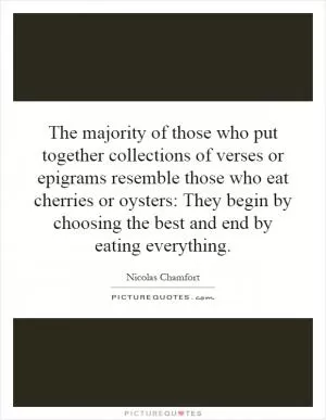 The majority of those who put together collections of verses or epigrams resemble those who eat cherries or oysters: They begin by choosing the best and end by eating everything Picture Quote #1