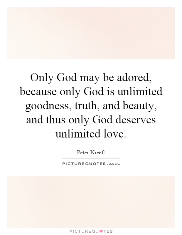 Only God may be adored, because only God is unlimited goodness, truth, and beauty, and thus only God deserves unlimited love Picture Quote #1