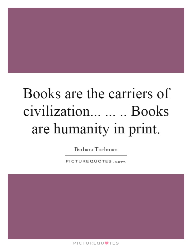 Books are the carriers of civilization........ Books are humanity in print Picture Quote #1