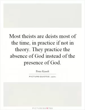 Most theists are deists most of the time, in practice if not in theory. They practice the absence of God instead of the presence of God Picture Quote #1