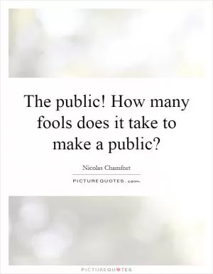 The public! How many fools does it take to make a public? Picture Quote #1