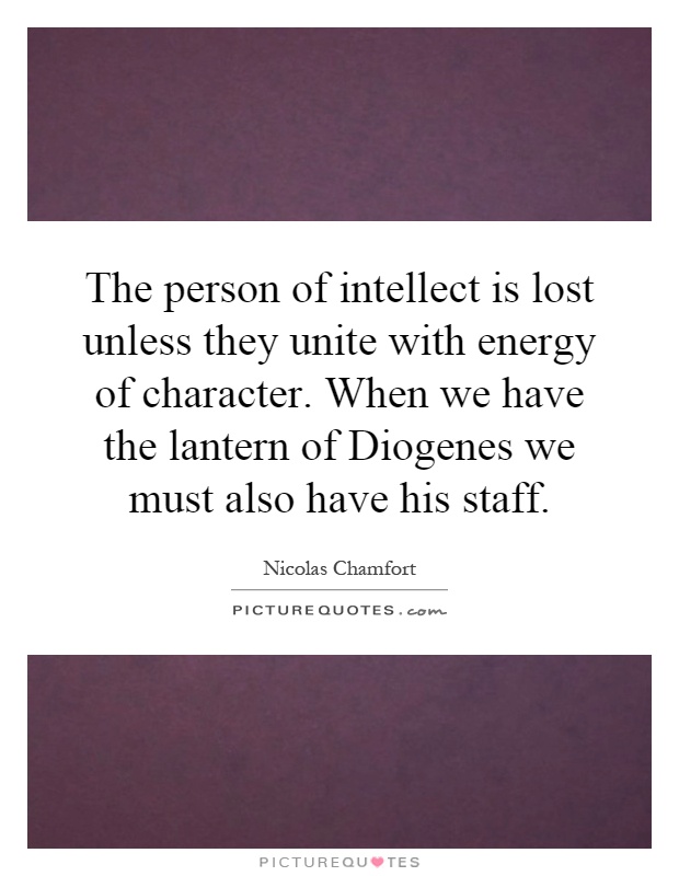 The person of intellect is lost unless they unite with energy of character. When we have the lantern of Diogenes we must also have his staff Picture Quote #1