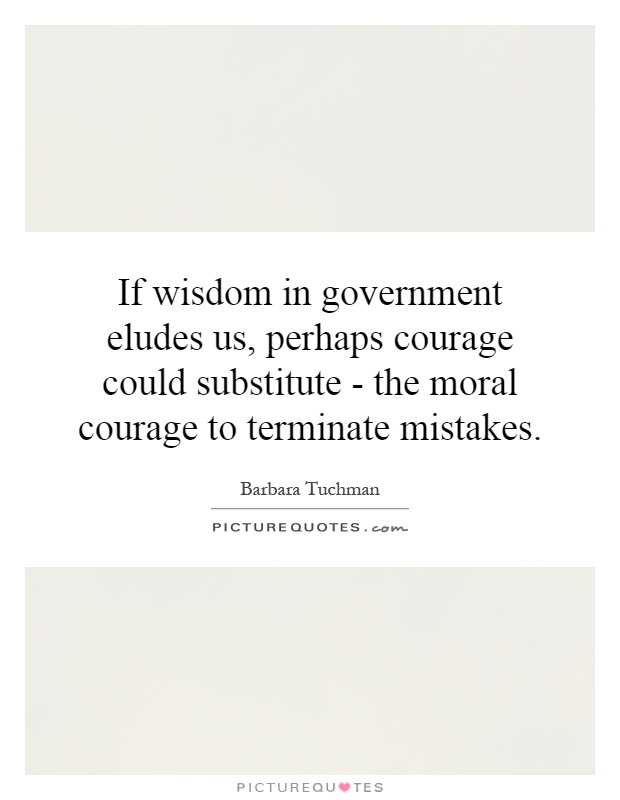 If wisdom in government eludes us, perhaps courage could substitute - the moral courage to terminate mistakes Picture Quote #1