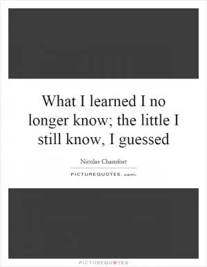 What I learned I no longer know; the little I still know, I guessed Picture Quote #1