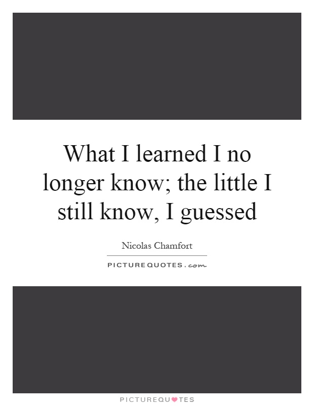 What I learned I no longer know; the little I still know, I guessed Picture Quote #1