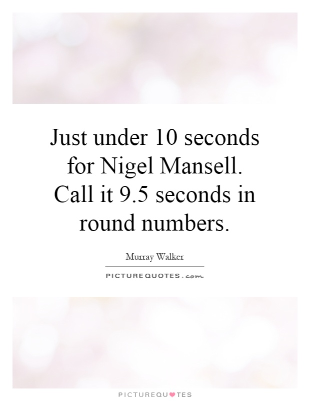 Just under 10 seconds for Nigel Mansell. Call it 9.5 seconds in round numbers Picture Quote #1