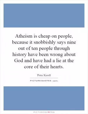 Atheism is cheap on people, because it snobbishly says nine out of ten people through history have been wrong about God and have had a lie at the core of their hearts Picture Quote #1