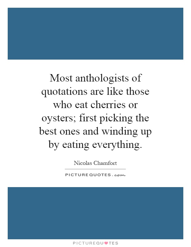 Most anthologists of quotations are like those who eat cherries or oysters; first picking the best ones and winding up by eating everything Picture Quote #1