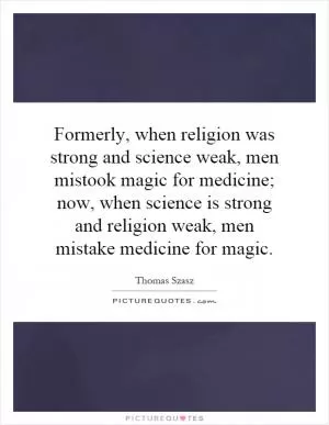 Formerly, when religion was strong and science weak, men mistook magic for medicine; now, when science is strong and religion weak, men mistake medicine for magic Picture Quote #1