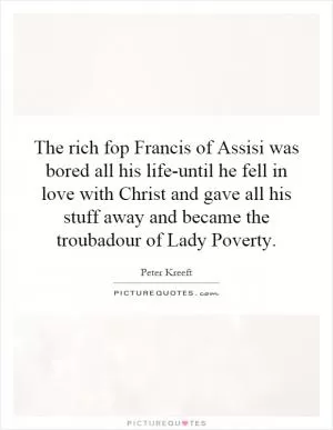 The rich fop Francis of Assisi was bored all his life-until he fell in love with Christ and gave all his stuff away and became the troubadour of Lady Poverty Picture Quote #1
