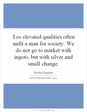 Too elevated qualities often unfit a man for society. We do not go to market with ingots, but with silver and small change Picture Quote #1